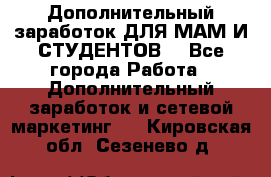 Дополнительный заработок ДЛЯ МАМ И СТУДЕНТОВ. - Все города Работа » Дополнительный заработок и сетевой маркетинг   . Кировская обл.,Сезенево д.